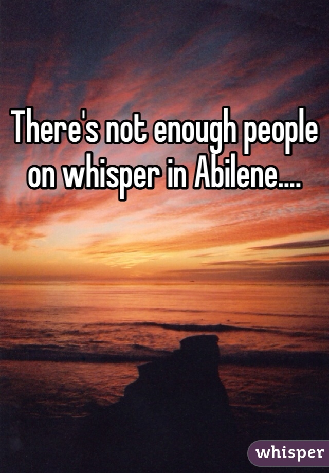 There's not enough people on whisper in Abilene....