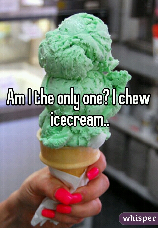 Am I the only one? I chew icecream..
