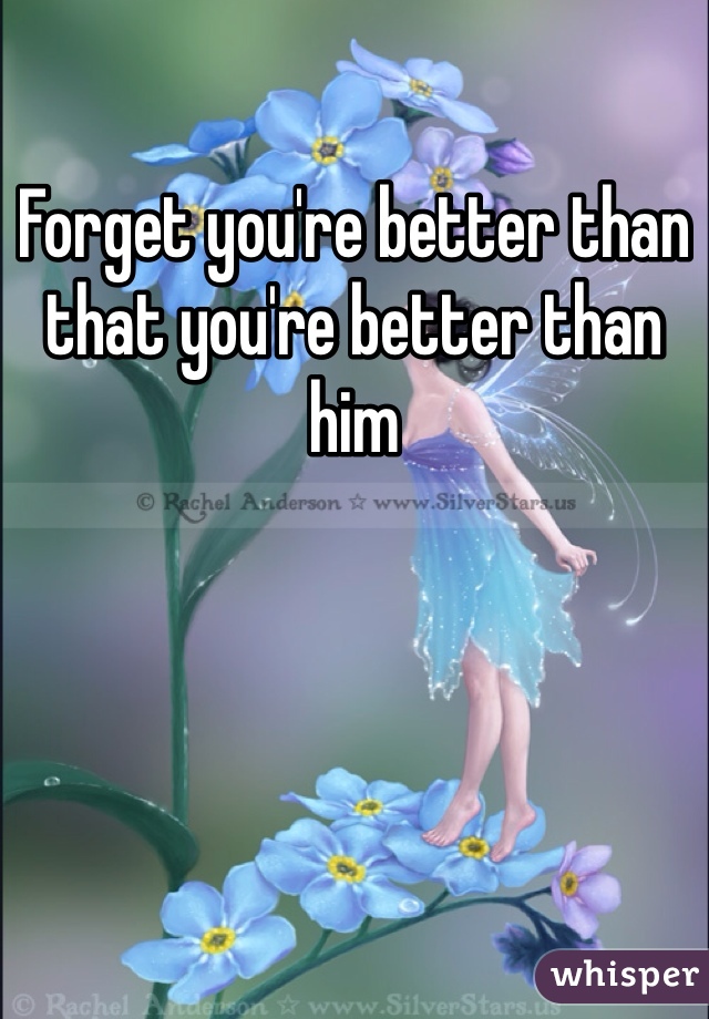 Forget you're better than that you're better than him