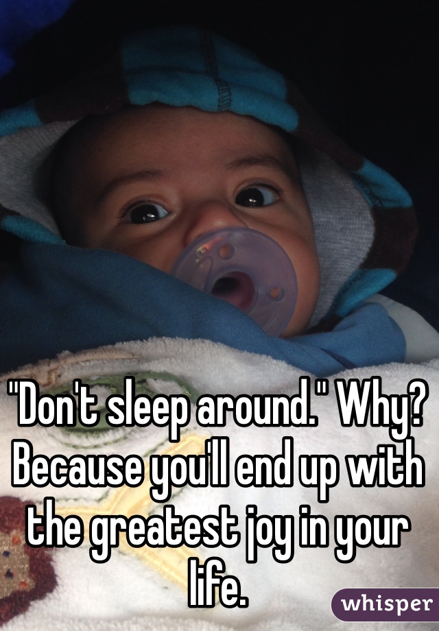 "Don't sleep around." Why? Because you'll end up with the greatest joy in your life. 