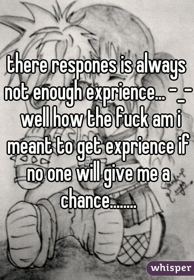 there respones is always not enough exprience... -_-  well how the fuck am i meant to get exprience if no one will give me a chance........