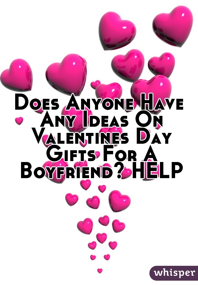 Does Anyone Have Any Ideas On Valentines Day Gifts For A Boyfriend? HELP