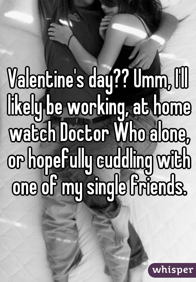 Valentine's day?? Umm, I'll likely be working, at home watch Doctor Who alone, or hopefully cuddling with one of my single friends.