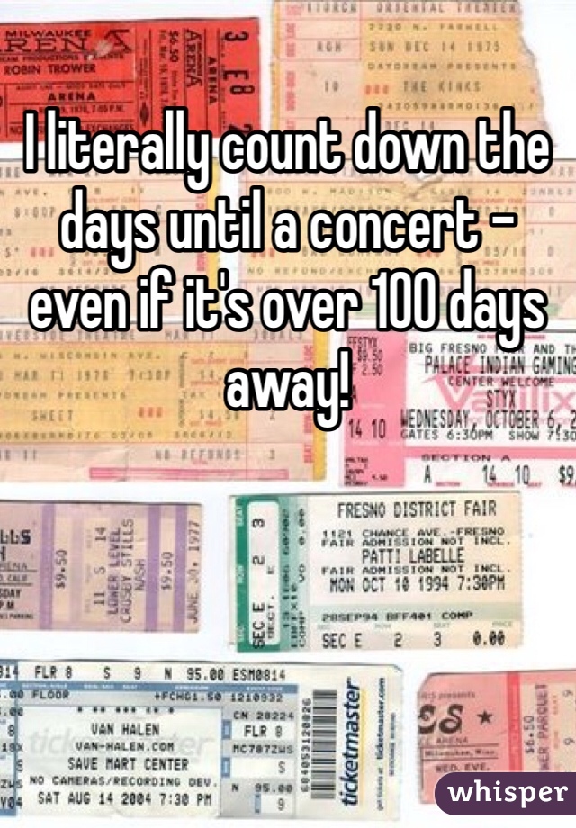 I literally count down the days until a concert - even if it's over 100 days away!