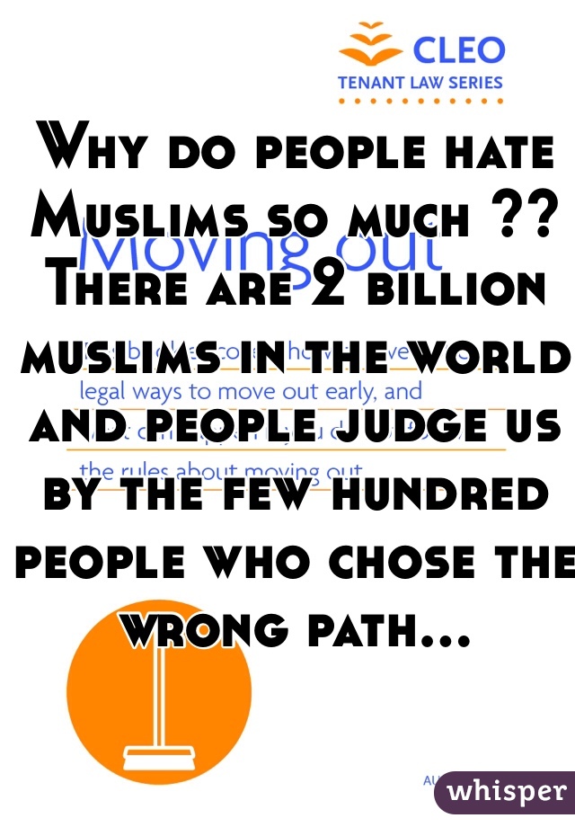 Why do people hate Muslims so much ?? There are 2 billion muslims in the world and people judge us by the few hundred people who chose the wrong path...