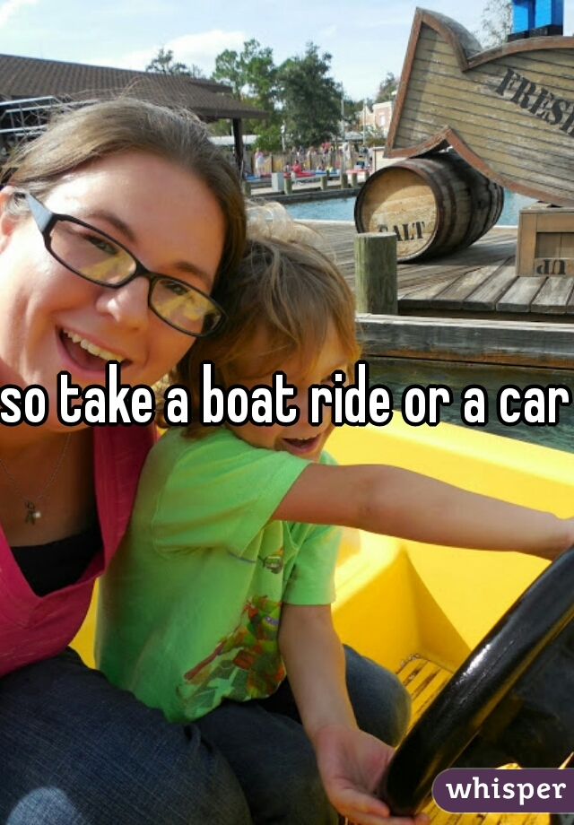 so take a boat ride or a car?