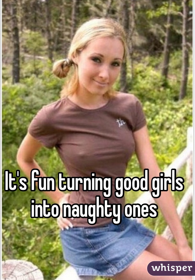 It's fun turning good girls into naughty ones