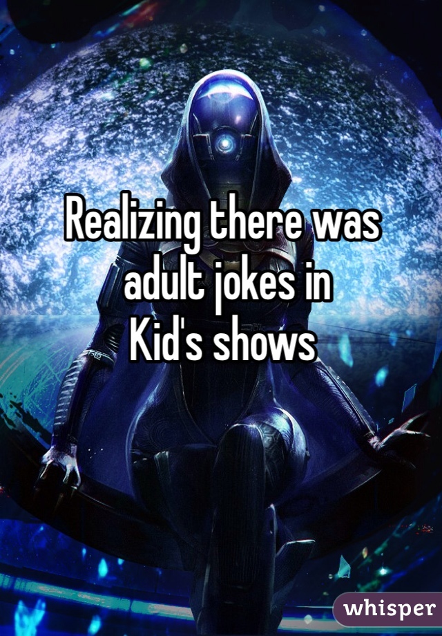 Realizing there was
 adult jokes in
Kid's shows