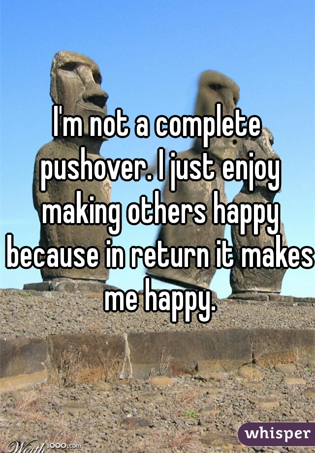I'm not a complete pushover. I just enjoy making others happy because in return it makes me happy.