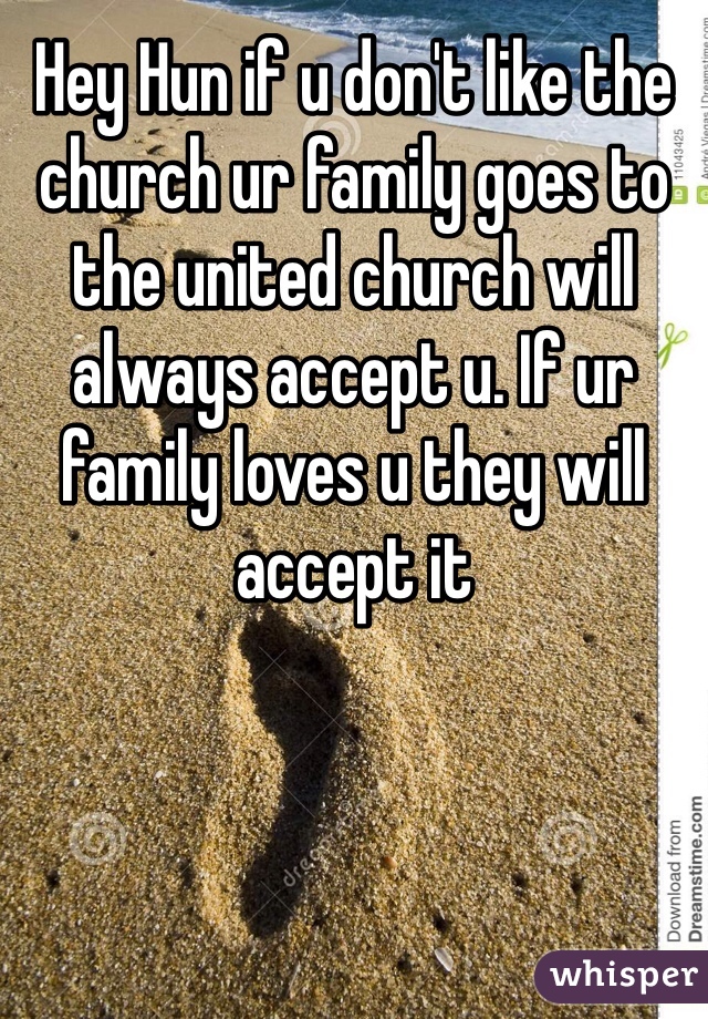 Hey Hun if u don't like the church ur family goes to the united church will always accept u. If ur family loves u they will accept it