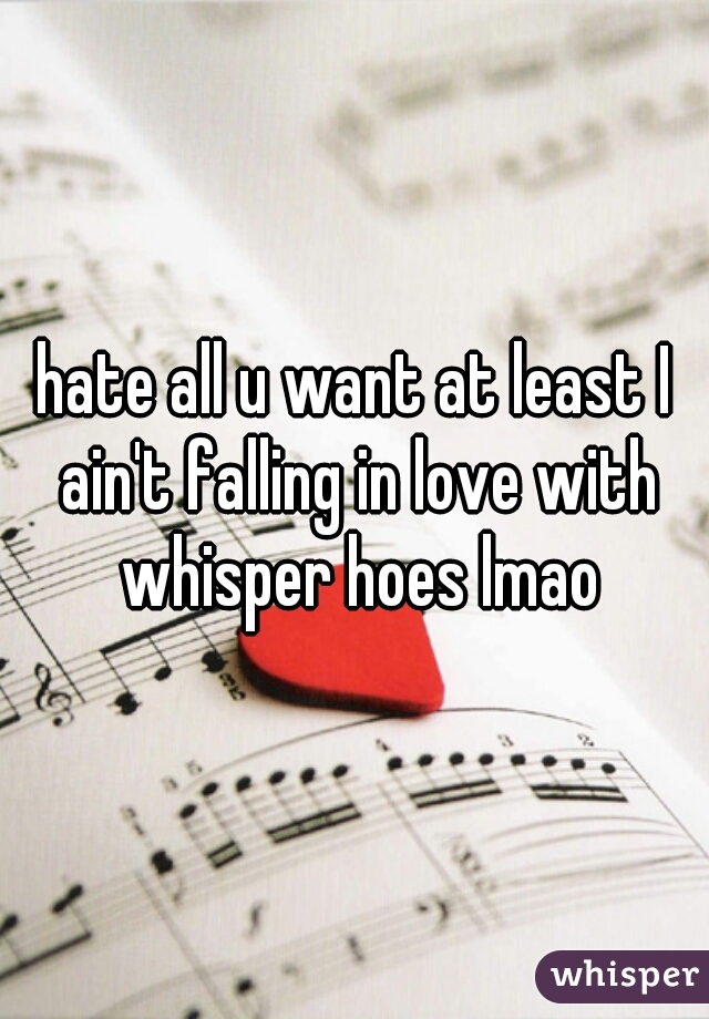hate all u want at least I ain't falling in love with whisper hoes lmao