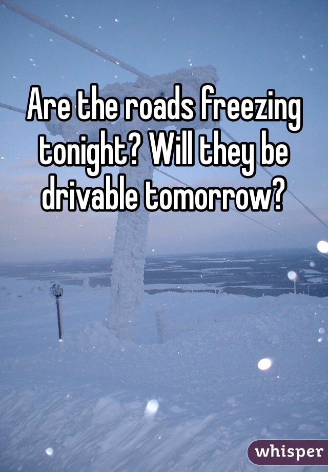 Are the roads freezing tonight? Will they be drivable tomorrow?