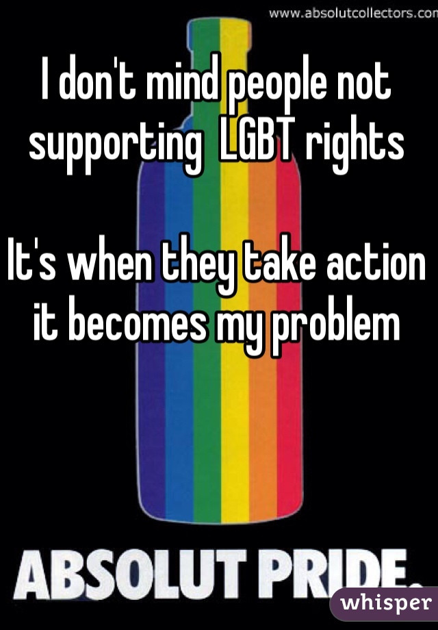 I don't mind people not supporting  LGBT rights

It's when they take action it becomes my problem