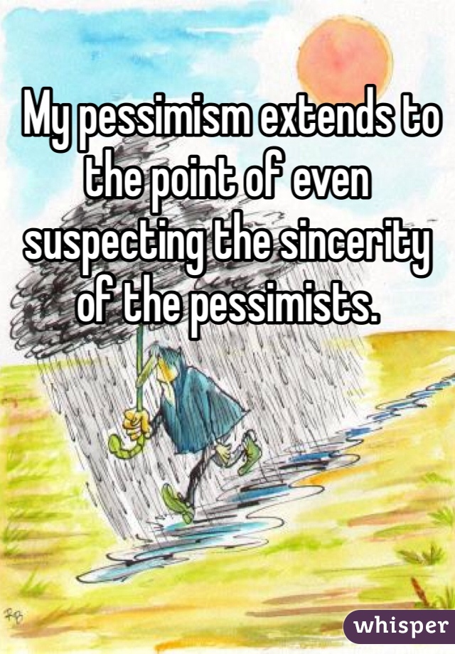  My pessimism extends to the point of even suspecting the sincerity of the pessimists.