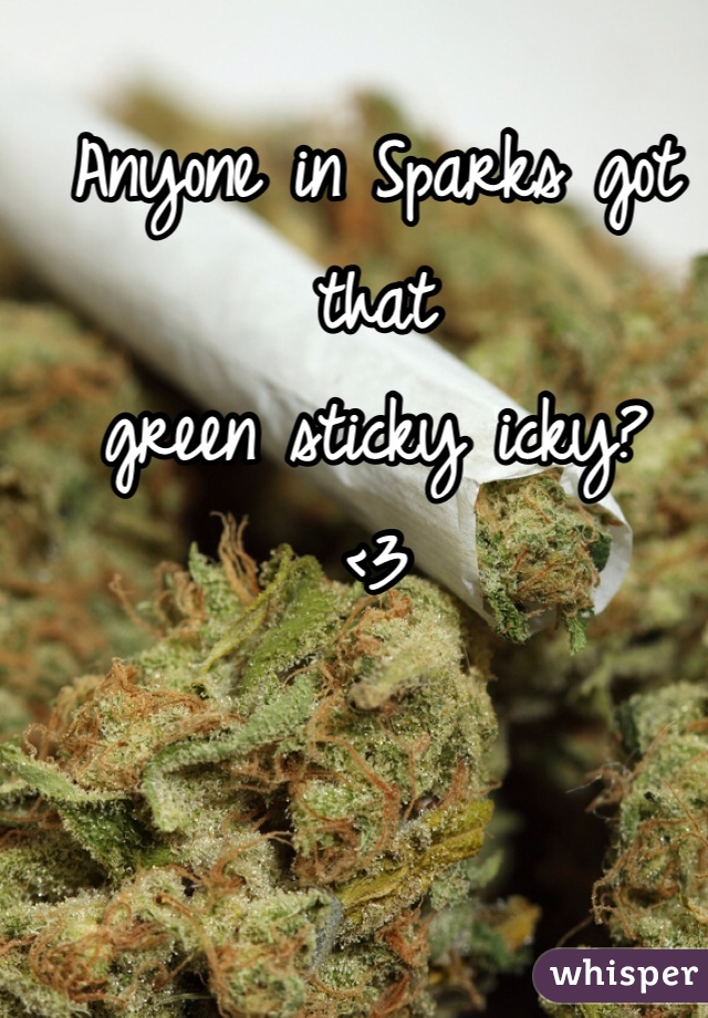 Anyone in Sparks got that 
green sticky icky?
<3