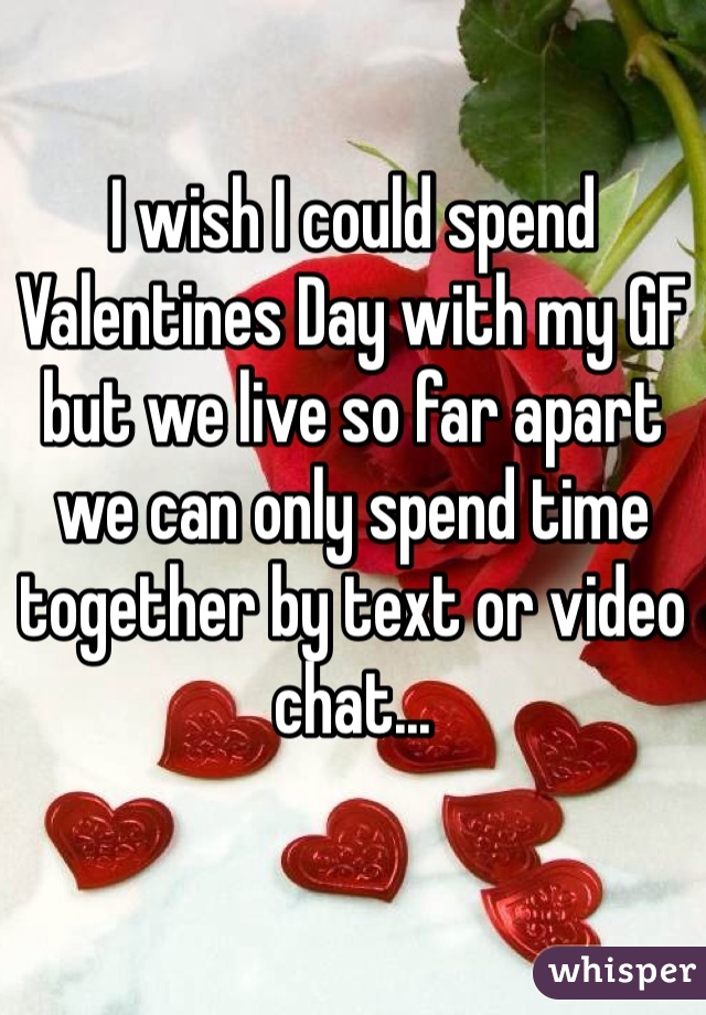 I wish I could spend Valentines Day with my GF but we live so far apart we can only spend time together by text or video chat...