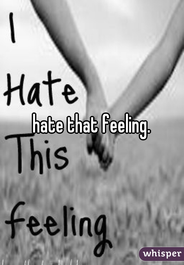 hate that feeling.