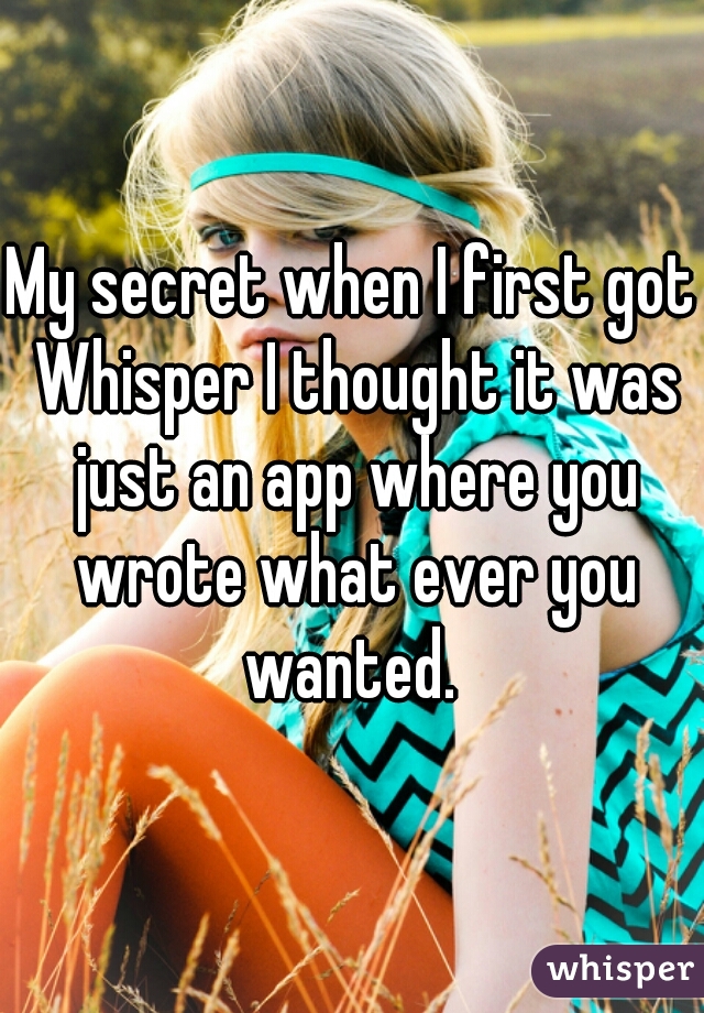 My secret when I first got Whisper I thought it was just an app where you wrote what ever you wanted. 