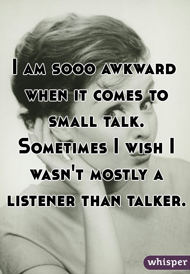 I am sooo awkward when it comes to small talk. Sometimes I wish I wasn't mostly a listener than talker. 
