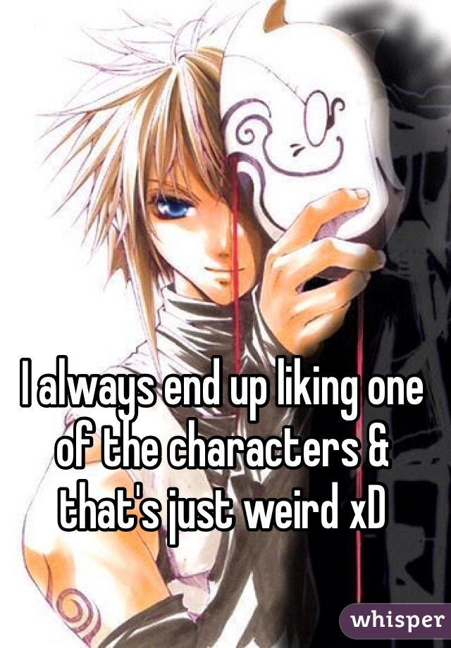 I always end up liking one of the characters & that's just weird xD
