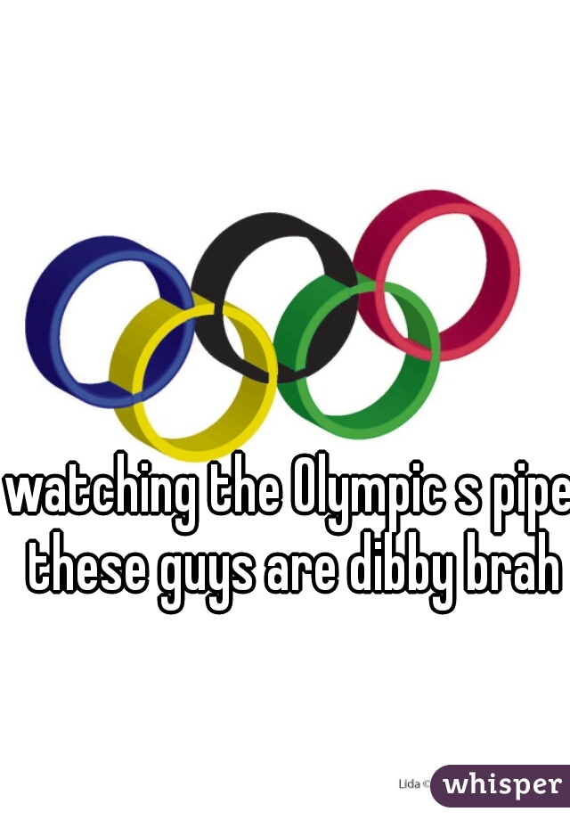 watching the Olympic s pipe these guys are dibby brah