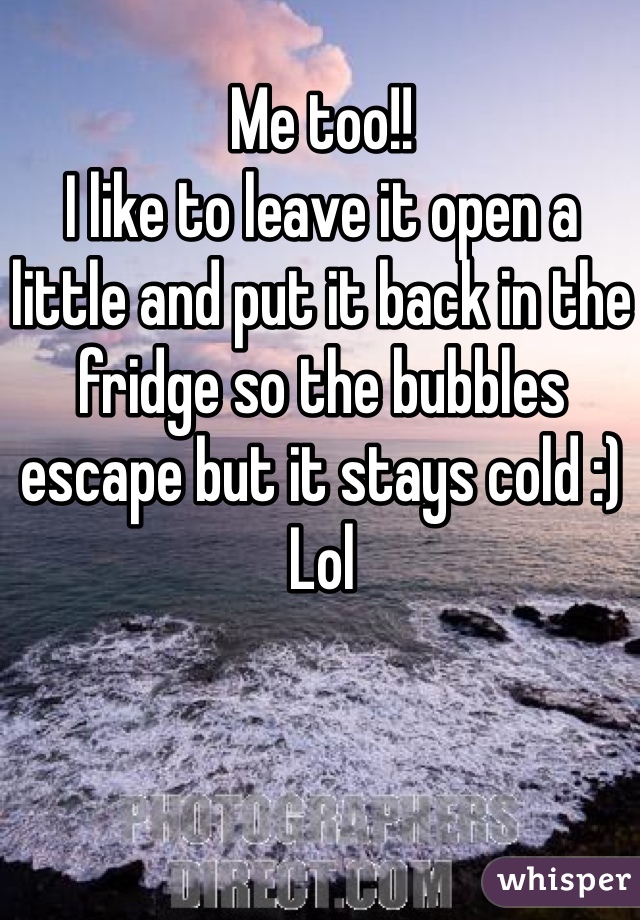 Me too!! 
I like to leave it open a little and put it back in the fridge so the bubbles escape but it stays cold :) Lol