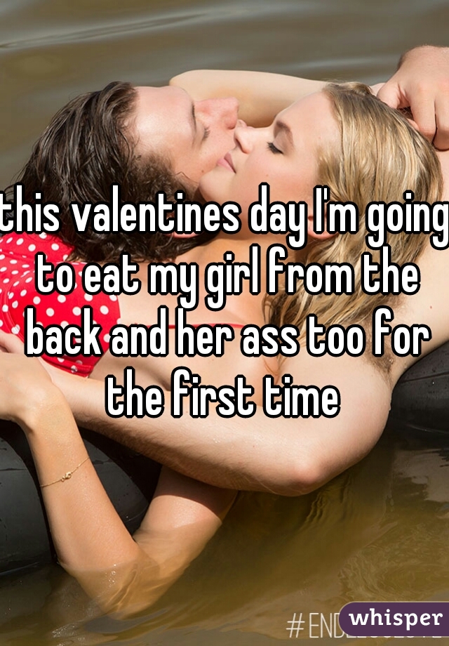 this valentines day I'm going to eat my girl from the back and her ass too for the first time 