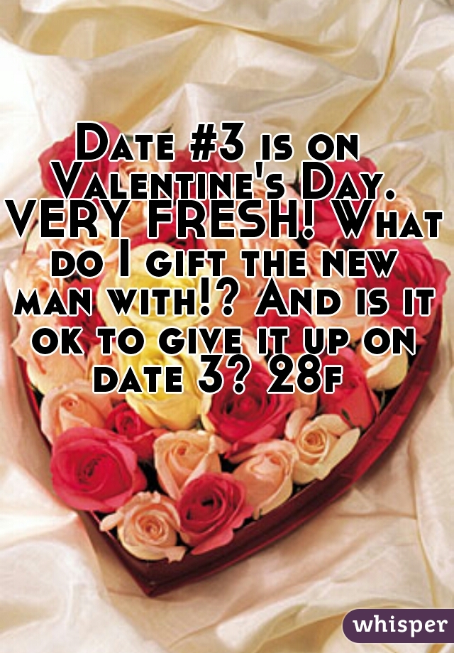 Date #3 is on Valentine's Day. VERY FRESH! What do I gift the new man with!? And is it ok to give it up on date 3? 28f 