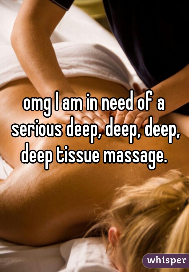 omg I am in need of a serious deep, deep, deep, deep tissue massage. 