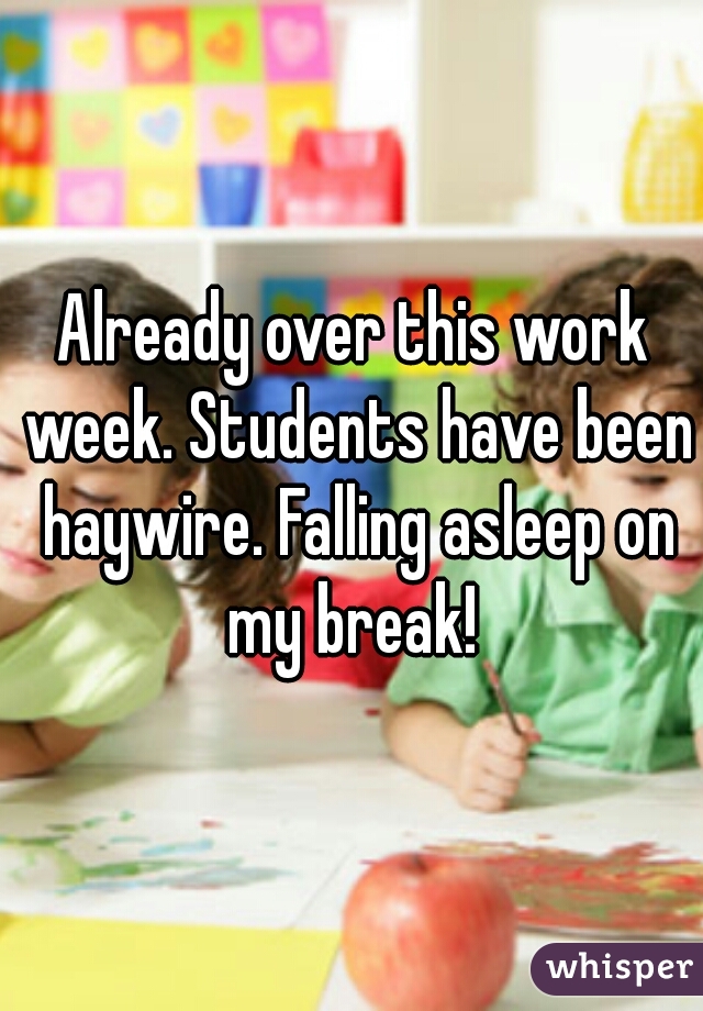Already over this work week. Students have been haywire. Falling asleep on my break! 