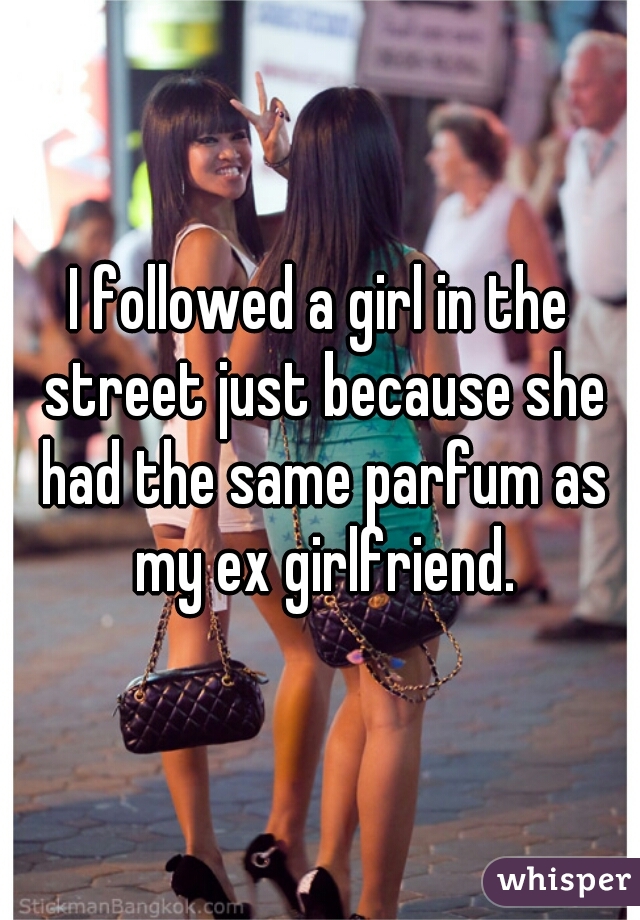 I followed a girl in the street just because she had the same parfum as my ex girlfriend.