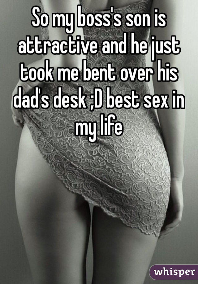 So my boss's son is attractive and he just took me bent over his dad's desk ;D best sex in my life 