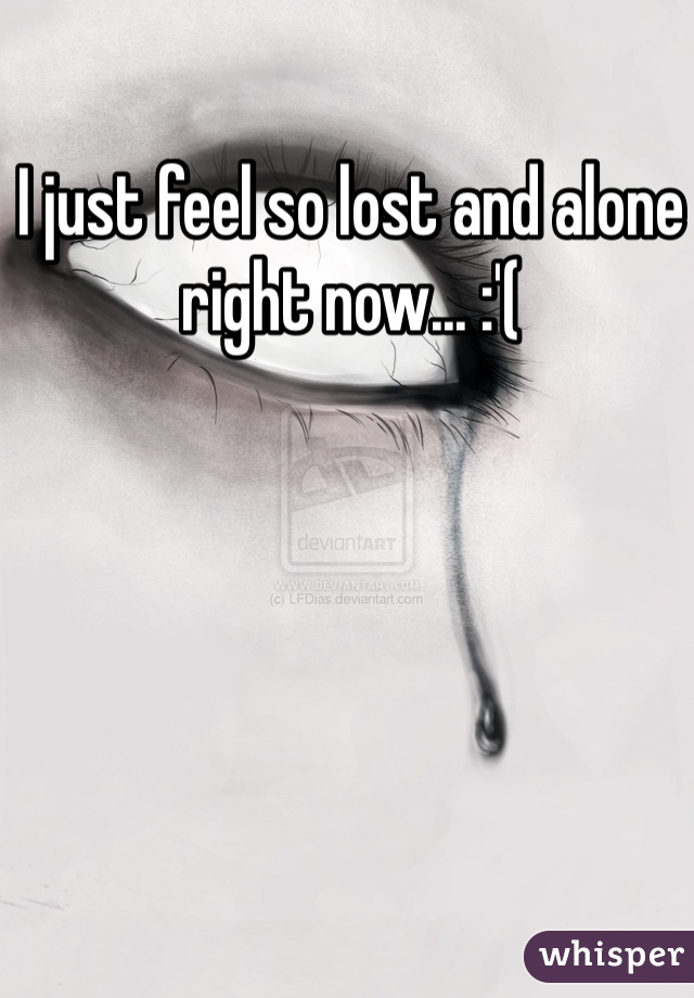 I just feel so lost and alone right now... :'(