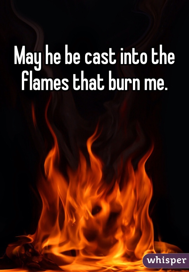 May he be cast into the flames that burn me. 