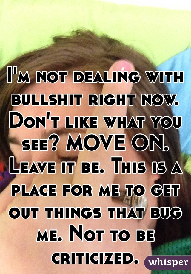 I'm not dealing with bullshit right now. Don't like what you see? MOVE ON. Leave it be. This is a place for me to get out things that bug me. Not to be criticized.