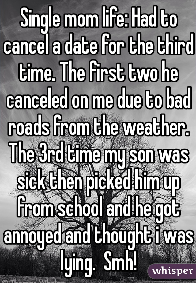 Single mom life: Had to cancel a date for the third time. The first two he canceled on me due to bad roads from the weather. The 3rd time my son was sick then picked him up from school and he got annoyed and thought i was lying.  Smh! 