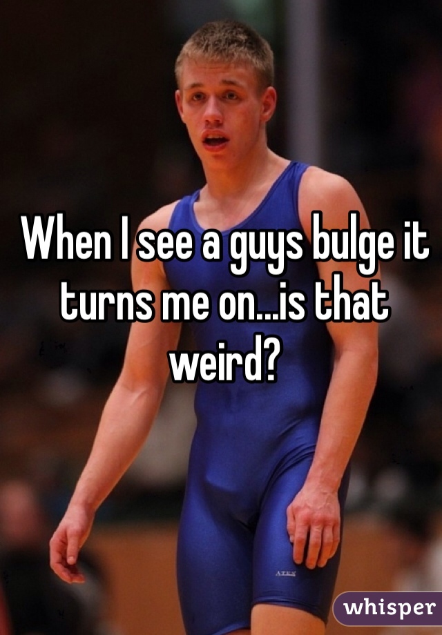 When I see a guys bulge it turns me on...is that weird? 
