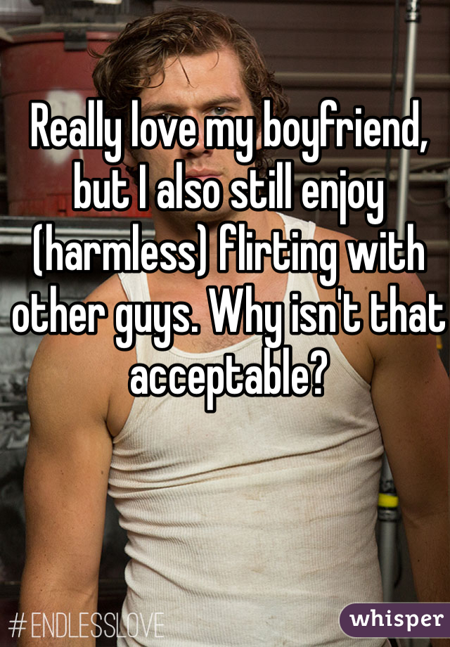 Really love my boyfriend, but I also still enjoy (harmless) flirting with other guys. Why isn't that acceptable? 