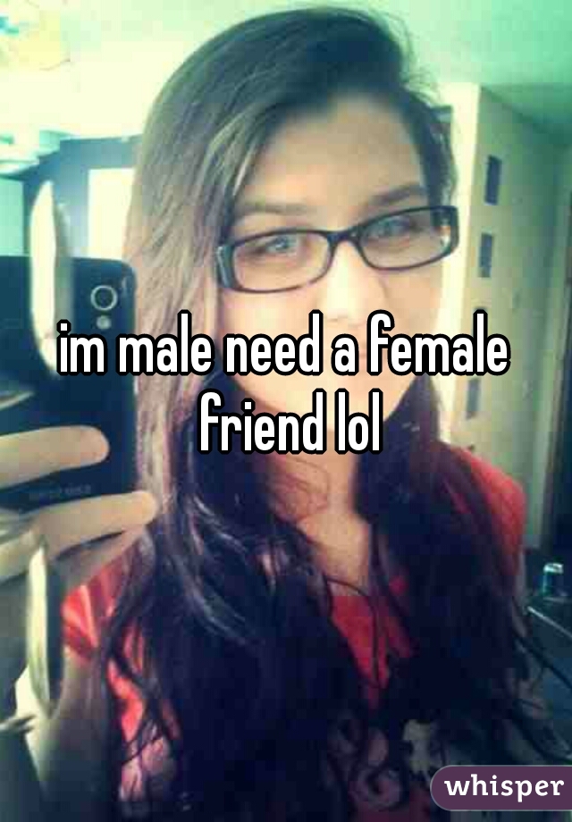 im male need a female friend lol