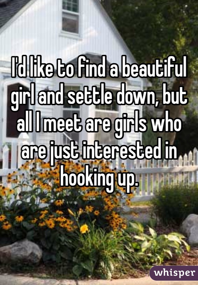 I'd like to find a beautiful girl and settle down, but all I meet are girls who are just interested in hooking up. 