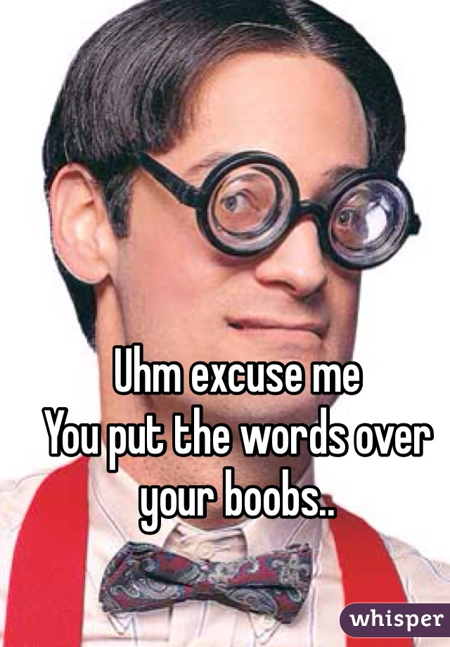 Uhm excuse me
You put the words over your boobs..
