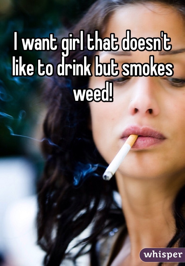 I want girl that doesn't like to drink but smokes weed! 