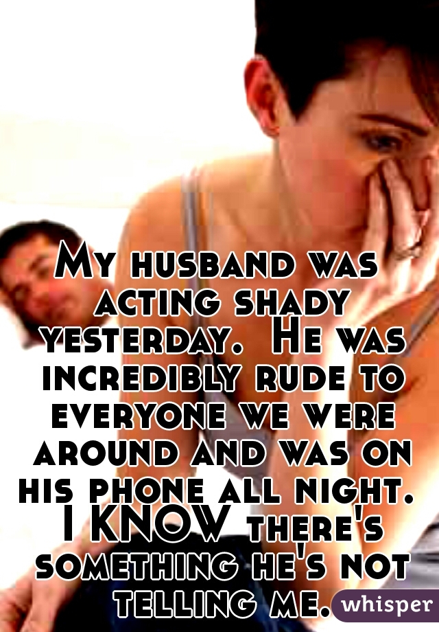 My husband was acting shady yesterday.  He was incredibly rude to everyone we were around and was on his phone all night.  I KNOW there's something he's not telling me.