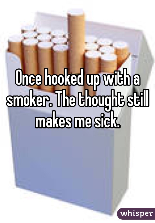 Once hooked up with a smoker. The thought still makes me sick. 