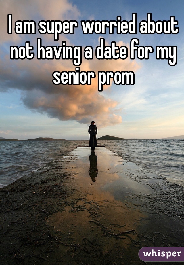 I am super worried about not having a date for my senior prom