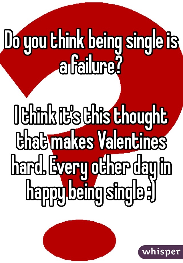 Do you think being single is a failure?

I think it's this thought that makes Valentines hard. Every other day in happy being single :)