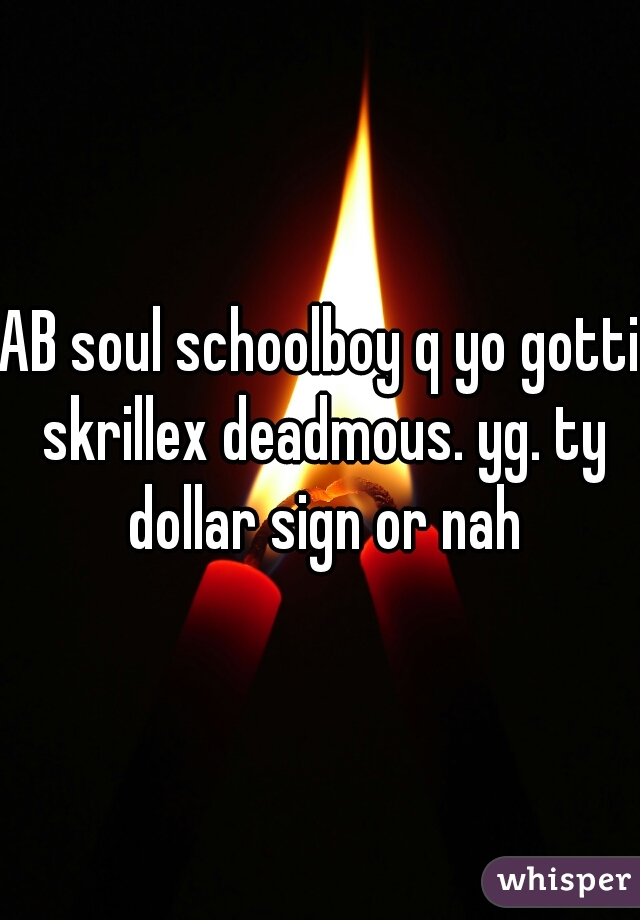 AB soul schoolboy q yo gotti skrillex deadmous. yg. ty dollar sign or nah