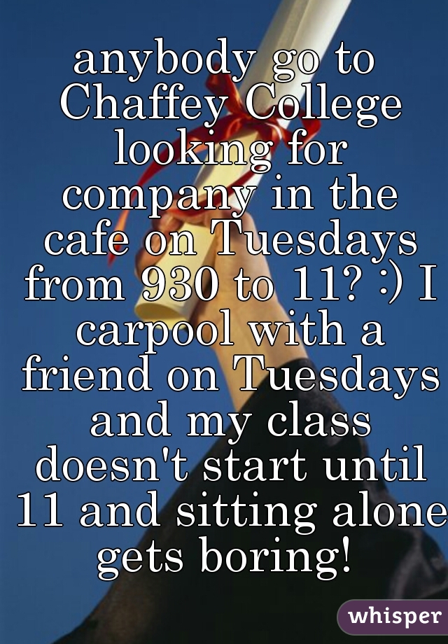 anybody go to Chaffey College looking for company in the cafe on Tuesdays from 930 to 11? :) I carpool with a friend on Tuesdays and my class doesn't start until 11 and sitting alone gets boring! 