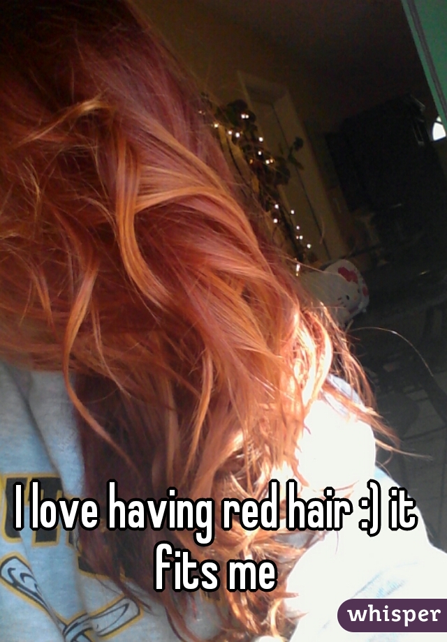  I love having red hair :) it fits me