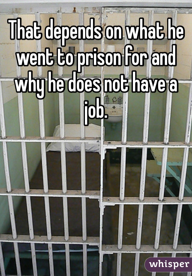 That depends on what he went to prison for and why he does not have a job. 